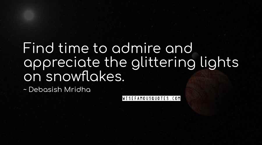 Debasish Mridha Quotes: Find time to admire and appreciate the glittering lights on snowflakes.