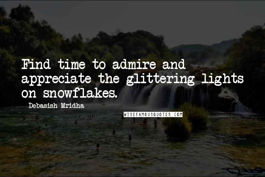 Debasish Mridha Quotes: Find time to admire and appreciate the glittering lights on snowflakes.