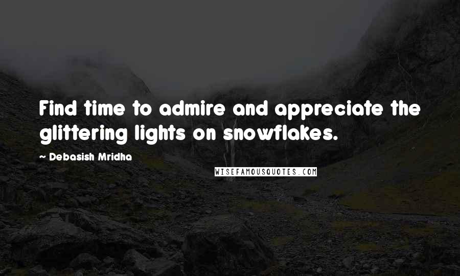 Debasish Mridha Quotes: Find time to admire and appreciate the glittering lights on snowflakes.