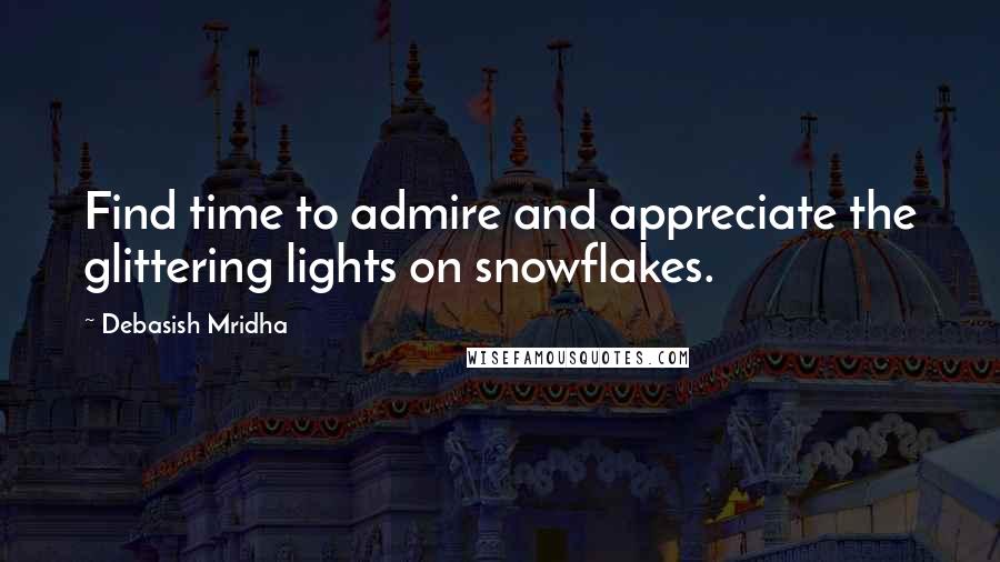 Debasish Mridha Quotes: Find time to admire and appreciate the glittering lights on snowflakes.