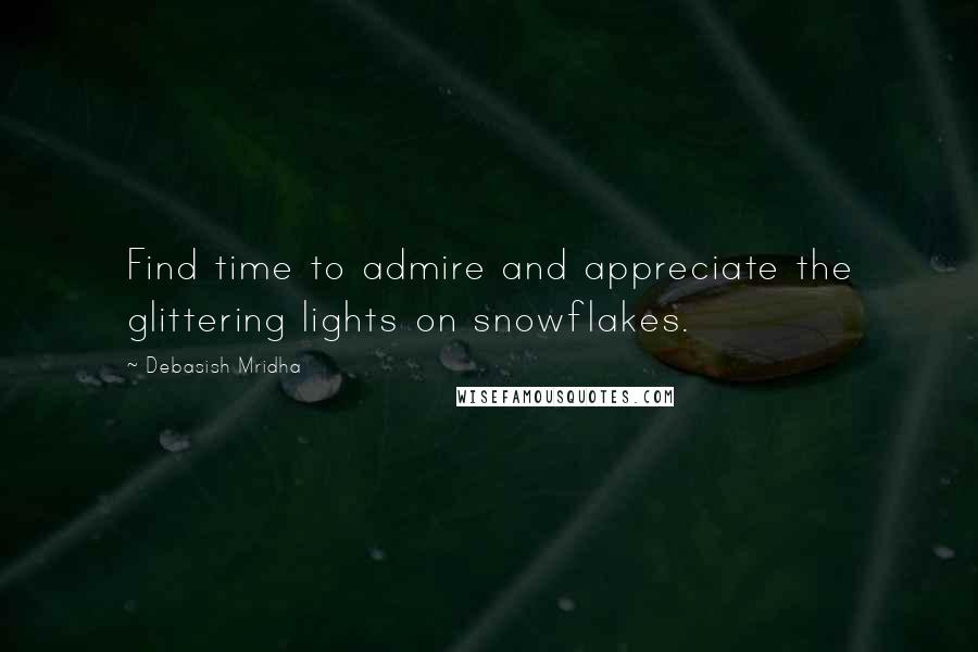 Debasish Mridha Quotes: Find time to admire and appreciate the glittering lights on snowflakes.