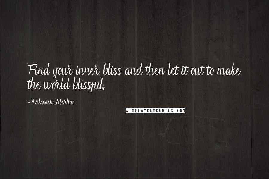 Debasish Mridha Quotes: Find your inner bliss and then let it out to make the world blissful.