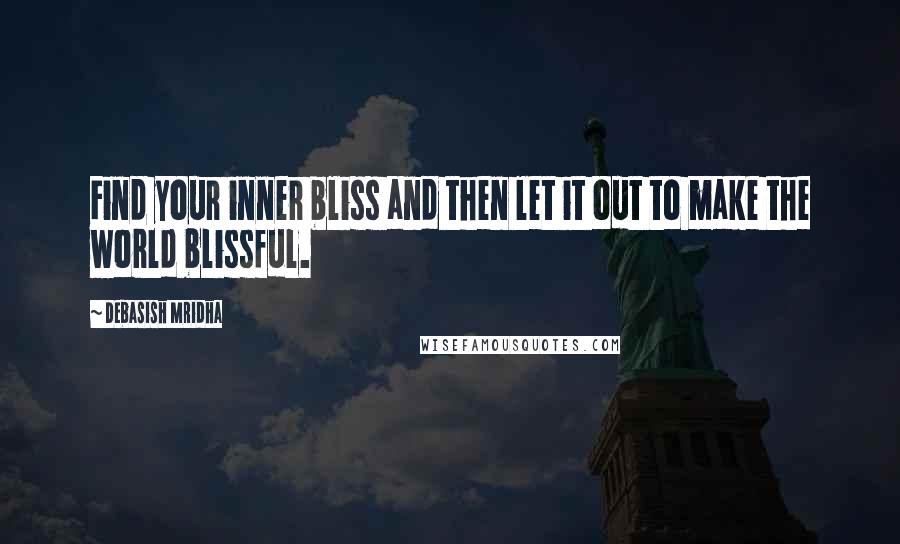 Debasish Mridha Quotes: Find your inner bliss and then let it out to make the world blissful.