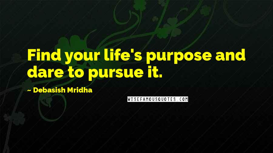 Debasish Mridha Quotes: Find your life's purpose and dare to pursue it.