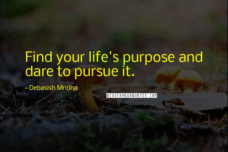 Debasish Mridha Quotes: Find your life's purpose and dare to pursue it.