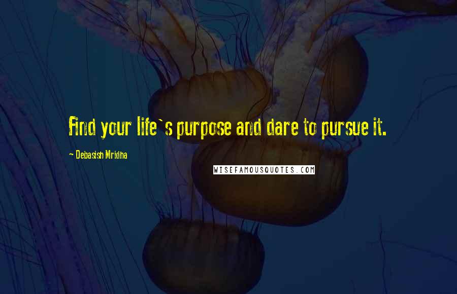 Debasish Mridha Quotes: Find your life's purpose and dare to pursue it.