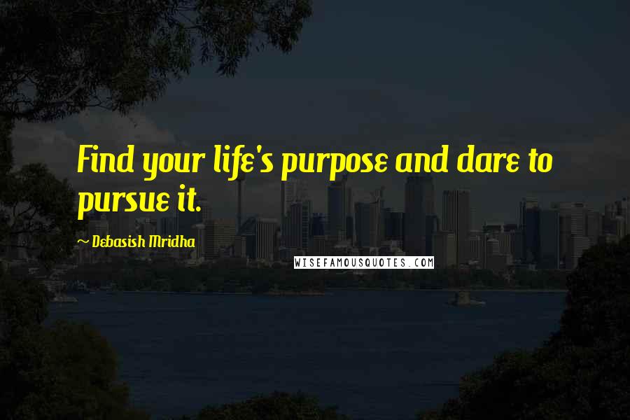 Debasish Mridha Quotes: Find your life's purpose and dare to pursue it.