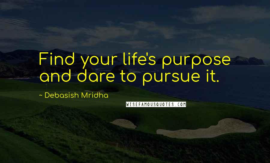 Debasish Mridha Quotes: Find your life's purpose and dare to pursue it.