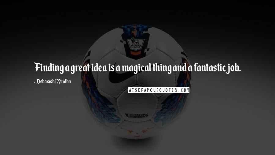 Debasish Mridha Quotes: Finding a great idea is a magical thing and a fantastic job.