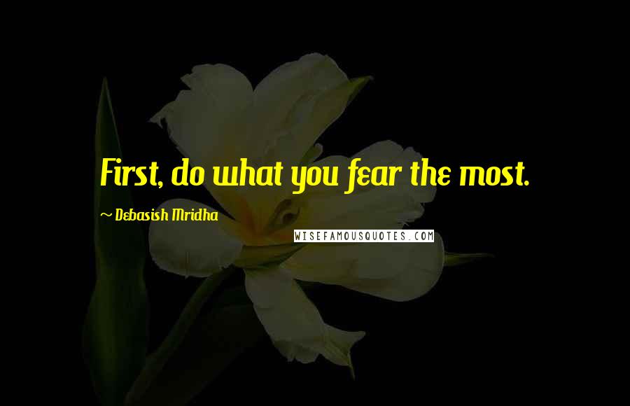 Debasish Mridha Quotes: First, do what you fear the most.