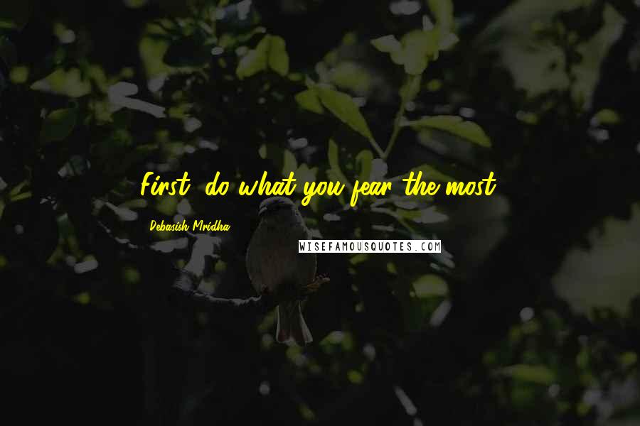 Debasish Mridha Quotes: First, do what you fear the most.