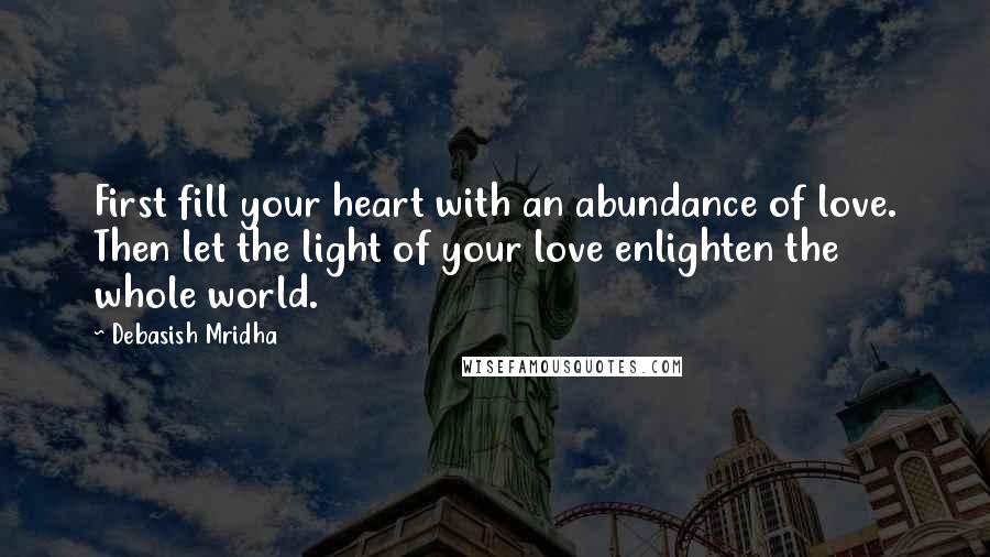 Debasish Mridha Quotes: First fill your heart with an abundance of love. Then let the light of your love enlighten the whole world.