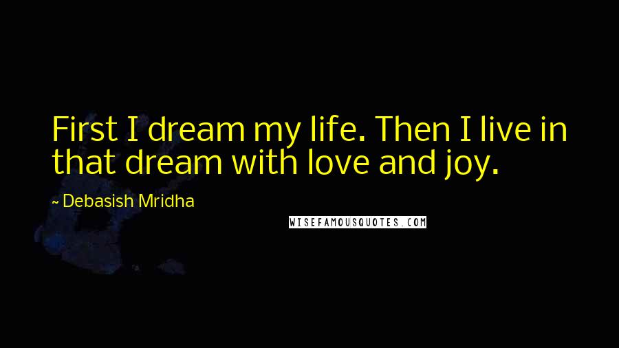 Debasish Mridha Quotes: First I dream my life. Then I live in that dream with love and joy.