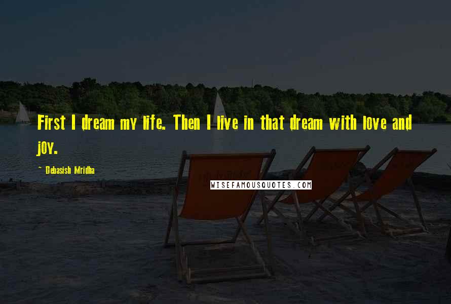 Debasish Mridha Quotes: First I dream my life. Then I live in that dream with love and joy.