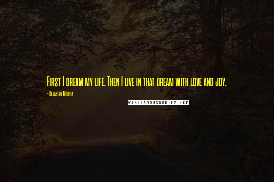 Debasish Mridha Quotes: First I dream my life. Then I live in that dream with love and joy.