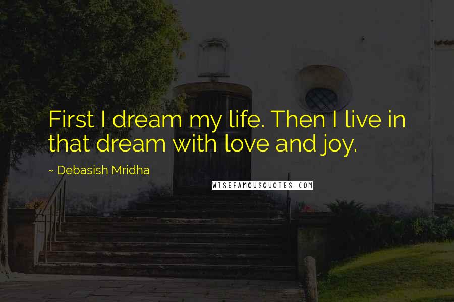 Debasish Mridha Quotes: First I dream my life. Then I live in that dream with love and joy.