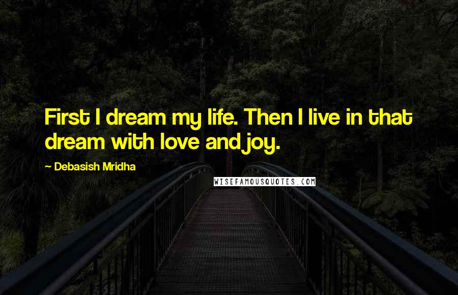 Debasish Mridha Quotes: First I dream my life. Then I live in that dream with love and joy.