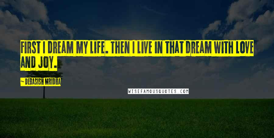 Debasish Mridha Quotes: First I dream my life. Then I live in that dream with love and joy.