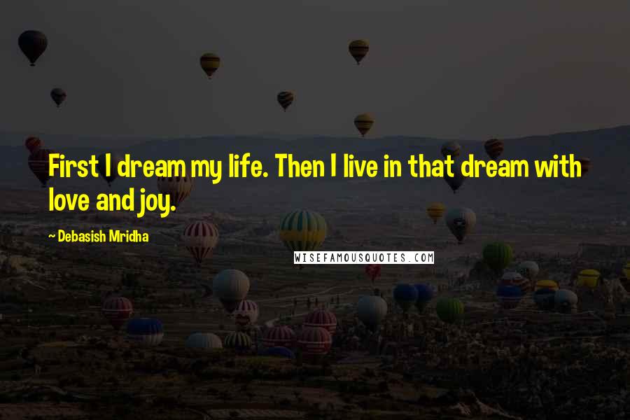 Debasish Mridha Quotes: First I dream my life. Then I live in that dream with love and joy.