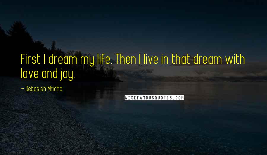 Debasish Mridha Quotes: First I dream my life. Then I live in that dream with love and joy.
