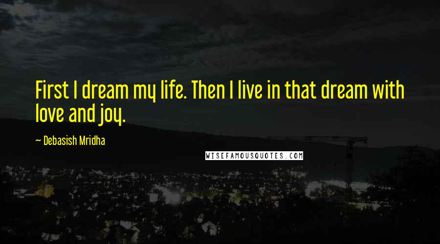 Debasish Mridha Quotes: First I dream my life. Then I live in that dream with love and joy.