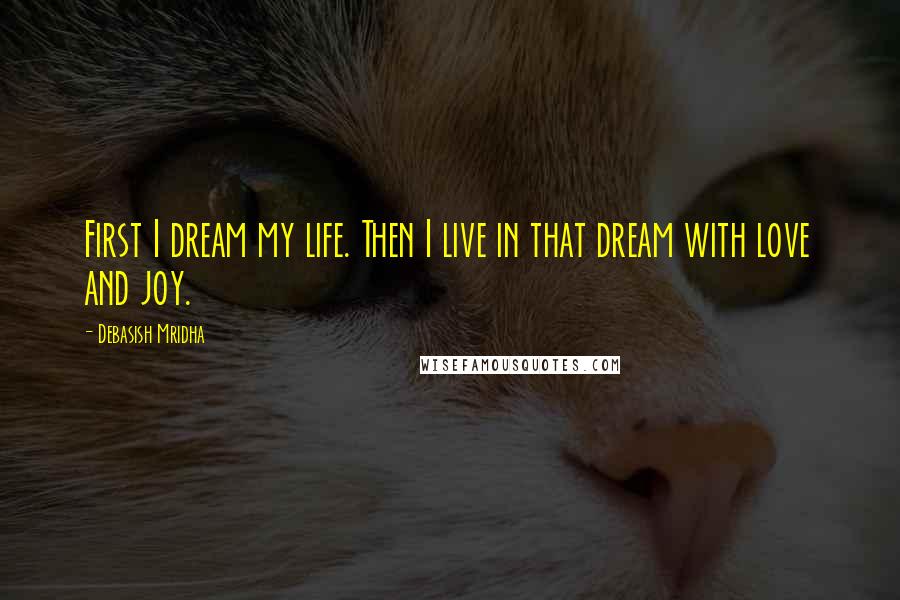 Debasish Mridha Quotes: First I dream my life. Then I live in that dream with love and joy.