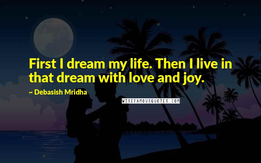 Debasish Mridha Quotes: First I dream my life. Then I live in that dream with love and joy.