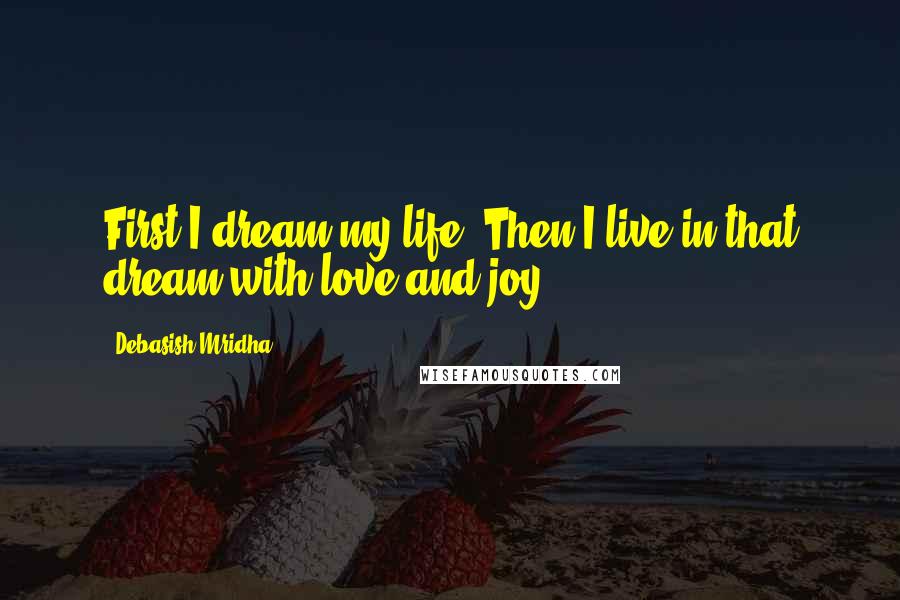 Debasish Mridha Quotes: First I dream my life. Then I live in that dream with love and joy.