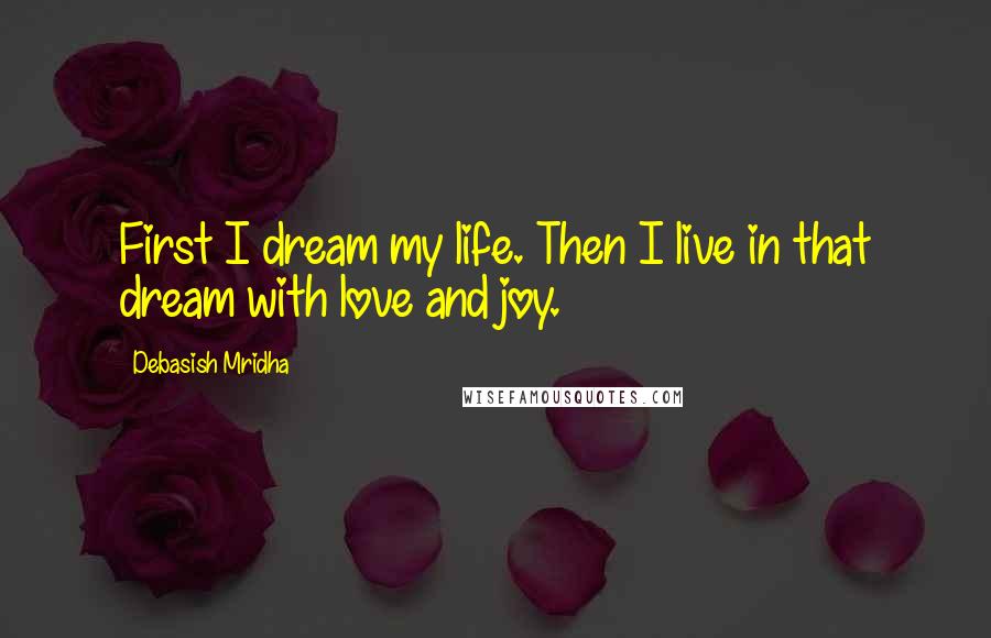 Debasish Mridha Quotes: First I dream my life. Then I live in that dream with love and joy.