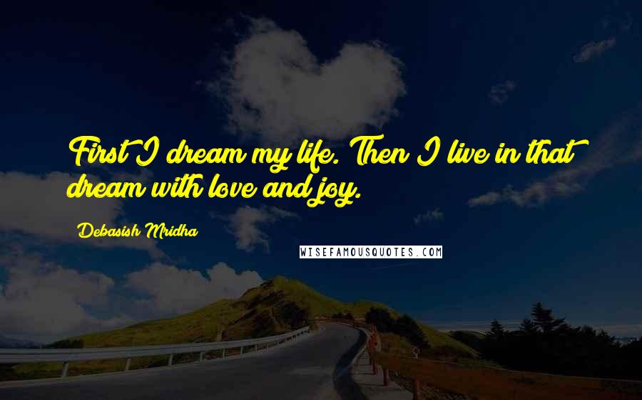 Debasish Mridha Quotes: First I dream my life. Then I live in that dream with love and joy.