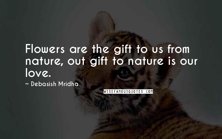 Debasish Mridha Quotes: Flowers are the gift to us from nature, out gift to nature is our love.