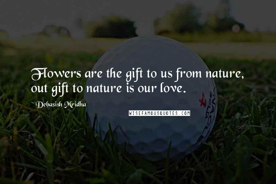 Debasish Mridha Quotes: Flowers are the gift to us from nature, out gift to nature is our love.