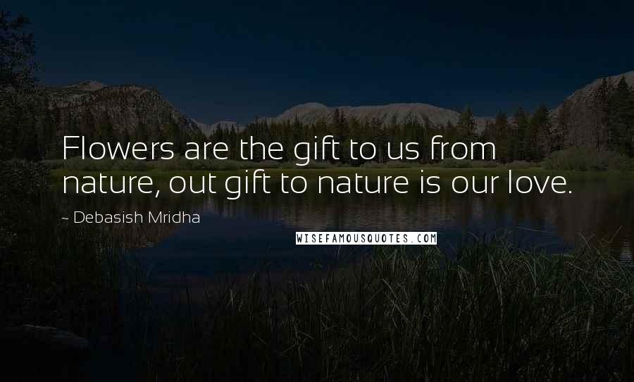 Debasish Mridha Quotes: Flowers are the gift to us from nature, out gift to nature is our love.