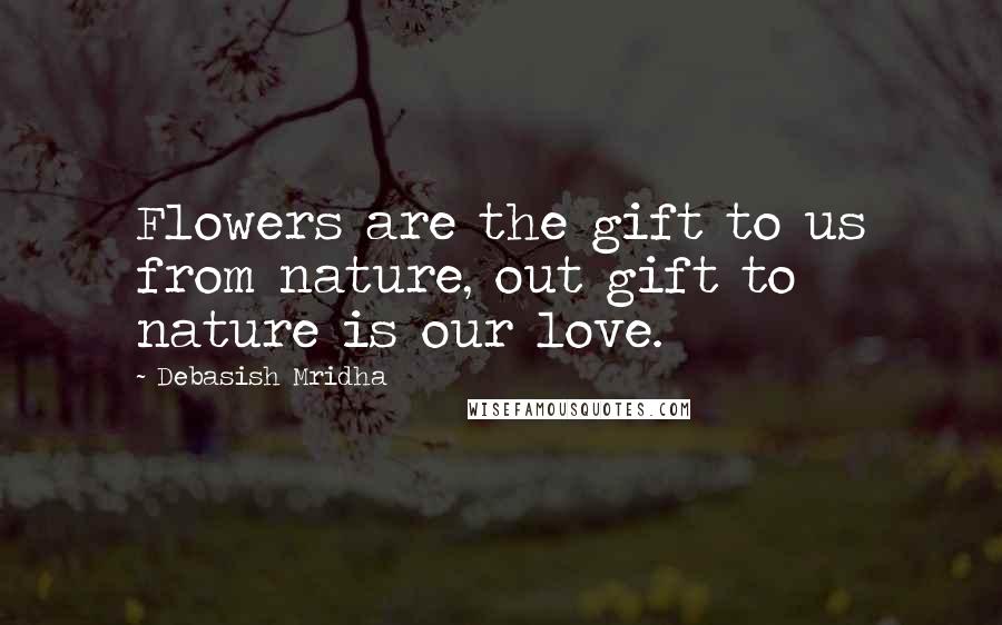 Debasish Mridha Quotes: Flowers are the gift to us from nature, out gift to nature is our love.