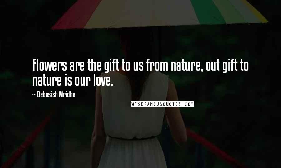 Debasish Mridha Quotes: Flowers are the gift to us from nature, out gift to nature is our love.