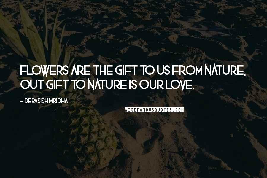 Debasish Mridha Quotes: Flowers are the gift to us from nature, out gift to nature is our love.