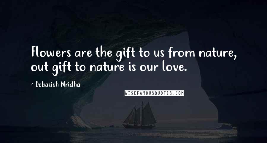 Debasish Mridha Quotes: Flowers are the gift to us from nature, out gift to nature is our love.