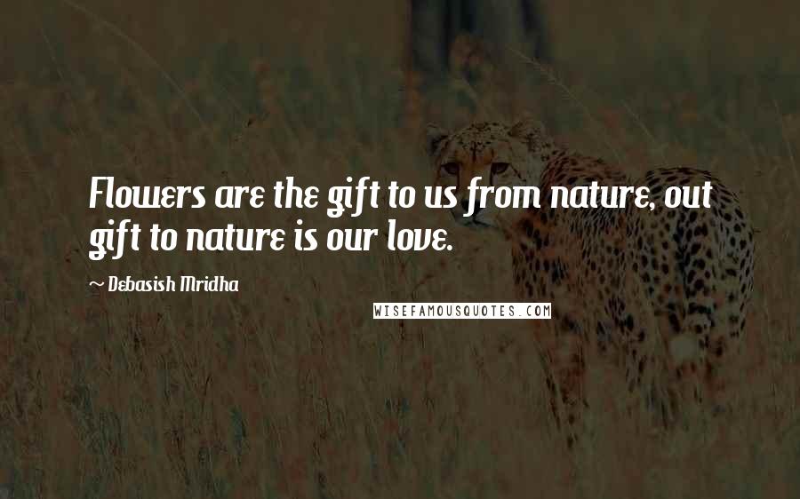 Debasish Mridha Quotes: Flowers are the gift to us from nature, out gift to nature is our love.