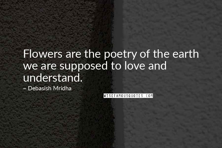 Debasish Mridha Quotes: Flowers are the poetry of the earth we are supposed to love and understand.