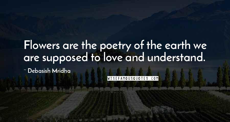 Debasish Mridha Quotes: Flowers are the poetry of the earth we are supposed to love and understand.