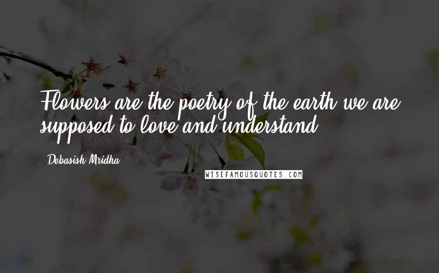 Debasish Mridha Quotes: Flowers are the poetry of the earth we are supposed to love and understand.