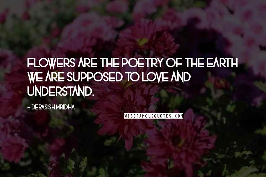 Debasish Mridha Quotes: Flowers are the poetry of the earth we are supposed to love and understand.