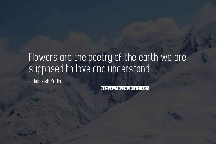 Debasish Mridha Quotes: Flowers are the poetry of the earth we are supposed to love and understand.