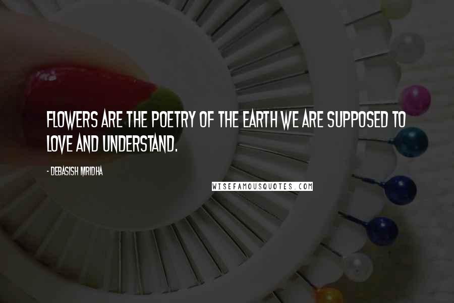 Debasish Mridha Quotes: Flowers are the poetry of the earth we are supposed to love and understand.