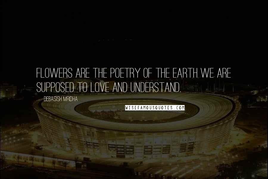 Debasish Mridha Quotes: Flowers are the poetry of the earth we are supposed to love and understand.