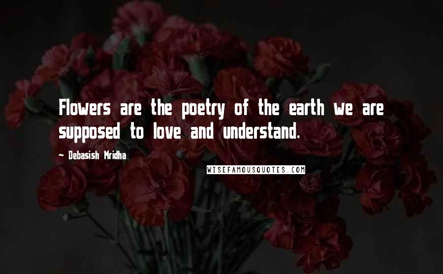 Debasish Mridha Quotes: Flowers are the poetry of the earth we are supposed to love and understand.