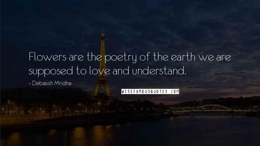 Debasish Mridha Quotes: Flowers are the poetry of the earth we are supposed to love and understand.