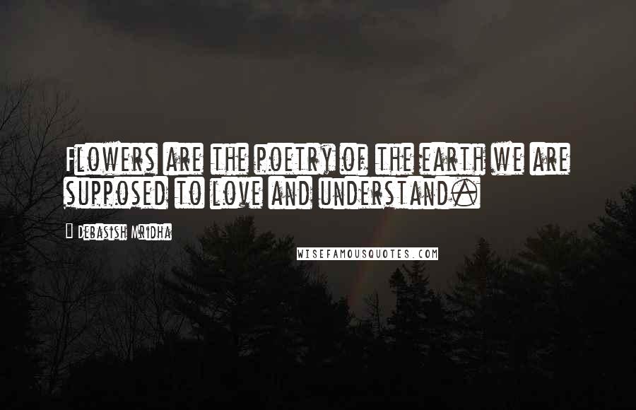 Debasish Mridha Quotes: Flowers are the poetry of the earth we are supposed to love and understand.