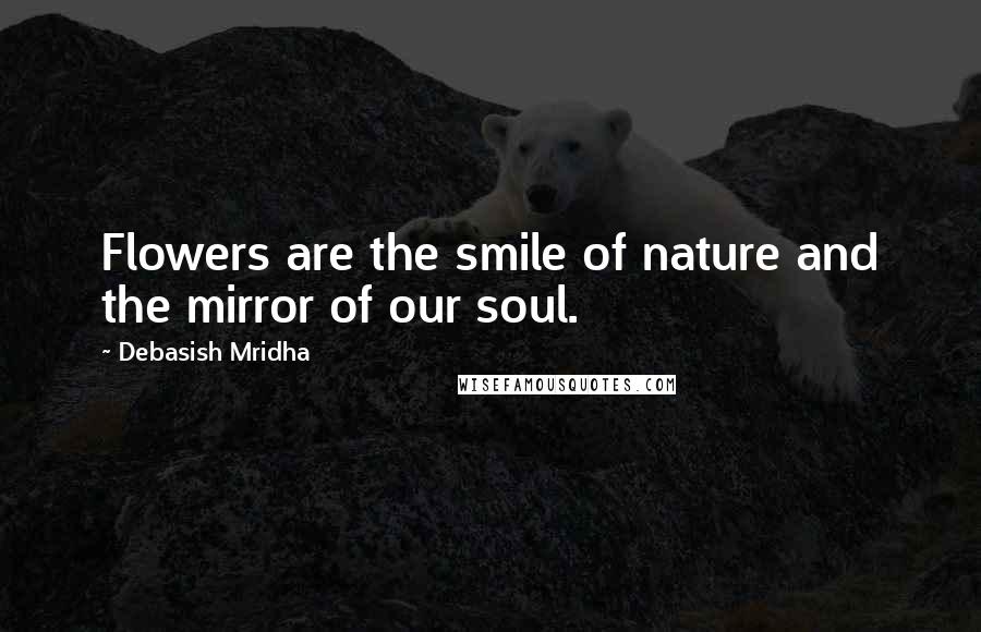 Debasish Mridha Quotes: Flowers are the smile of nature and the mirror of our soul.