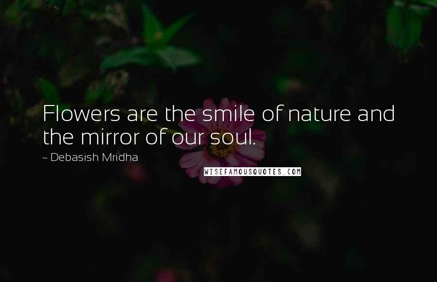 Debasish Mridha Quotes: Flowers are the smile of nature and the mirror of our soul.